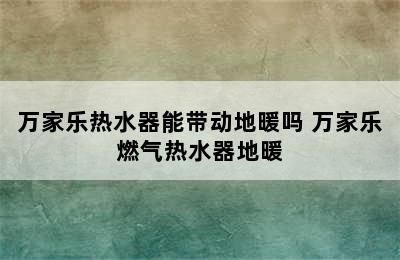 万家乐热水器能带动地暖吗 万家乐燃气热水器地暖